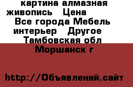 картина алмазная живопись › Цена ­ 2 000 - Все города Мебель, интерьер » Другое   . Тамбовская обл.,Моршанск г.